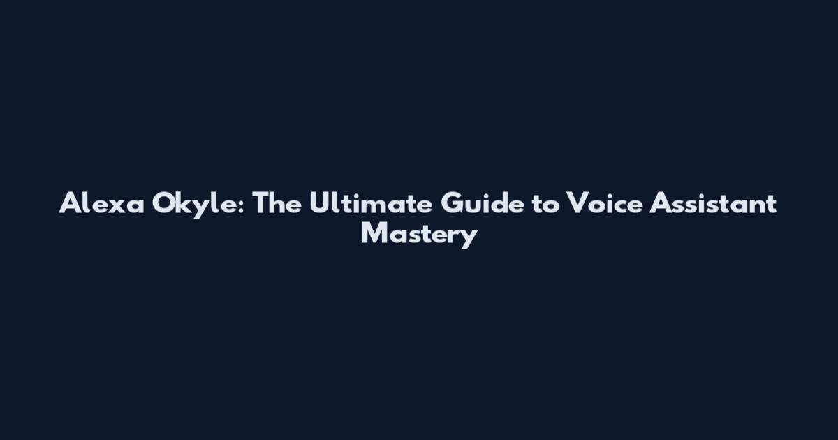Alexa Okyle: The Ultimate Guide to Voice Assistant Mastery