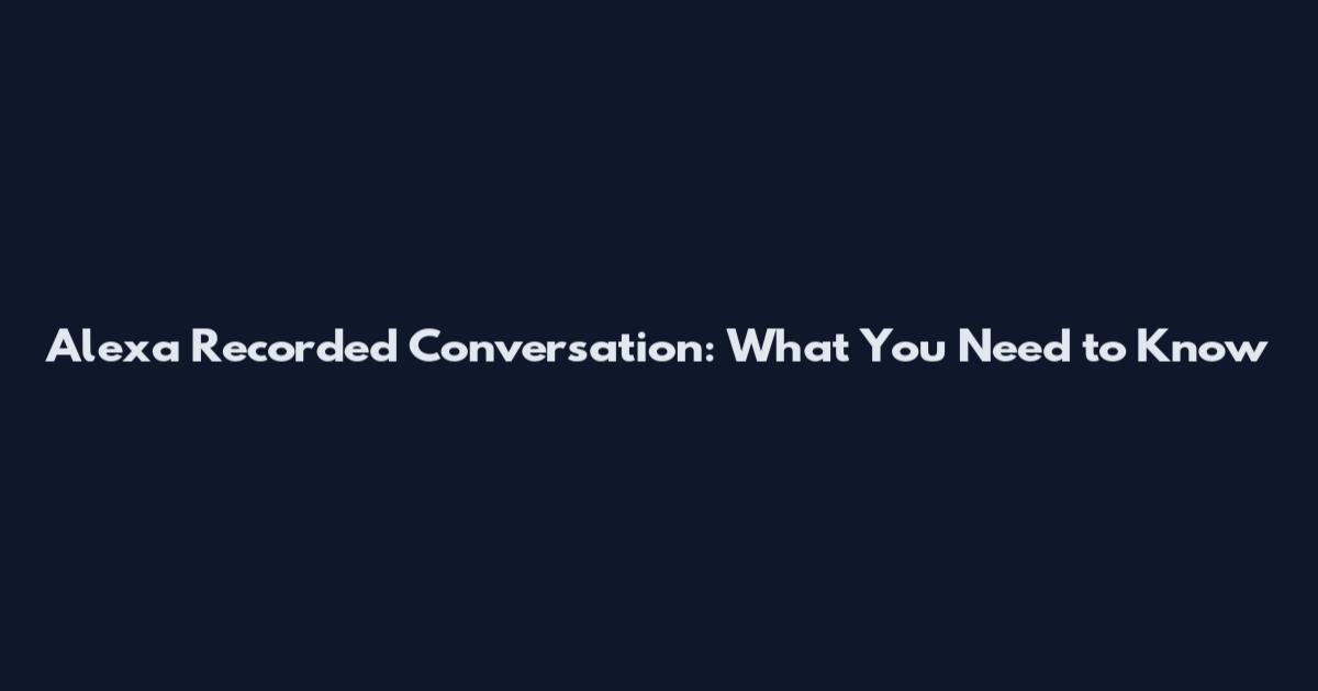 Alexa Recorded Conversation: What You Need to Know