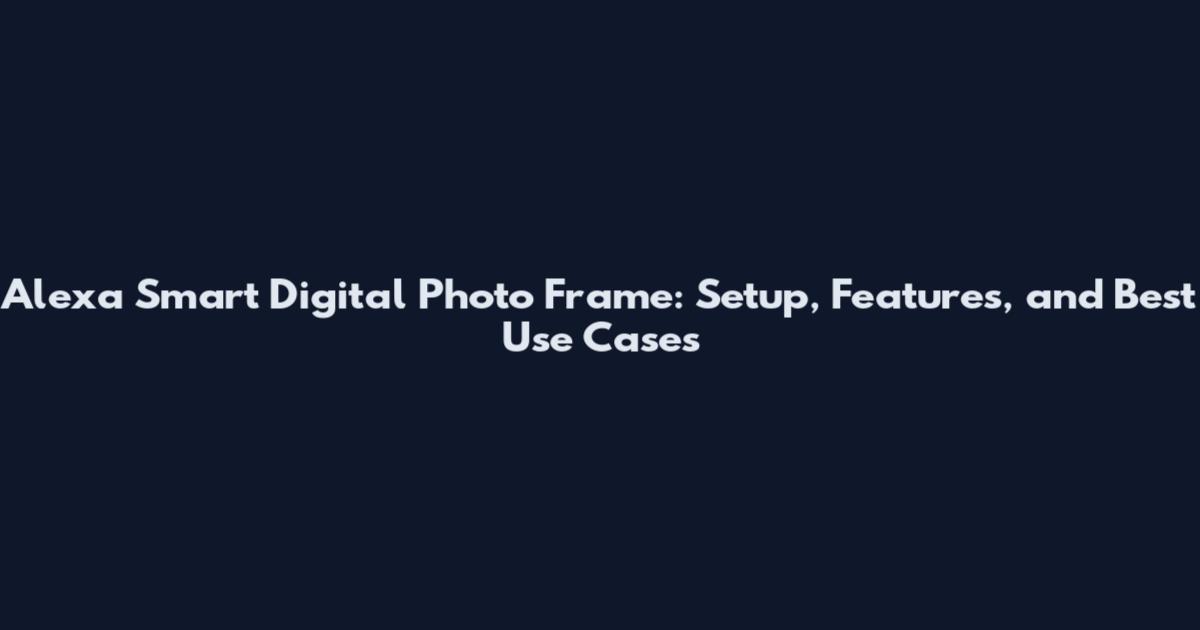 Alexa Smart Digital Photo Frame: Setup, Features, and Best Use Cases