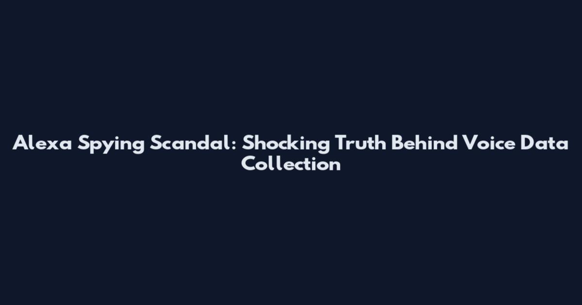 Alexa Spying Scandal: Shocking Truth Behind Voice Data Collection
