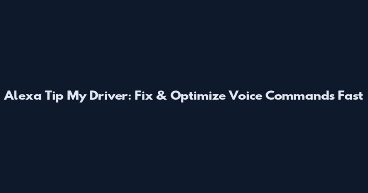 Alexa Tip My Driver: Fix & Optimize Voice Commands Fast