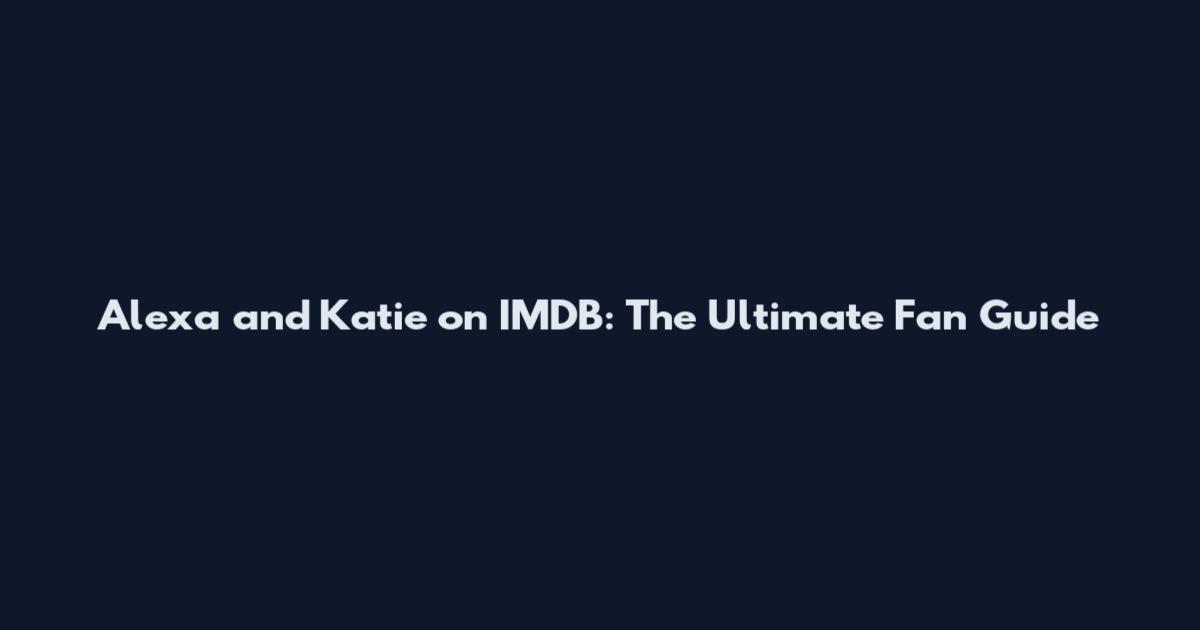 Alexa and Katie on IMDB: The Ultimate Fan Guide