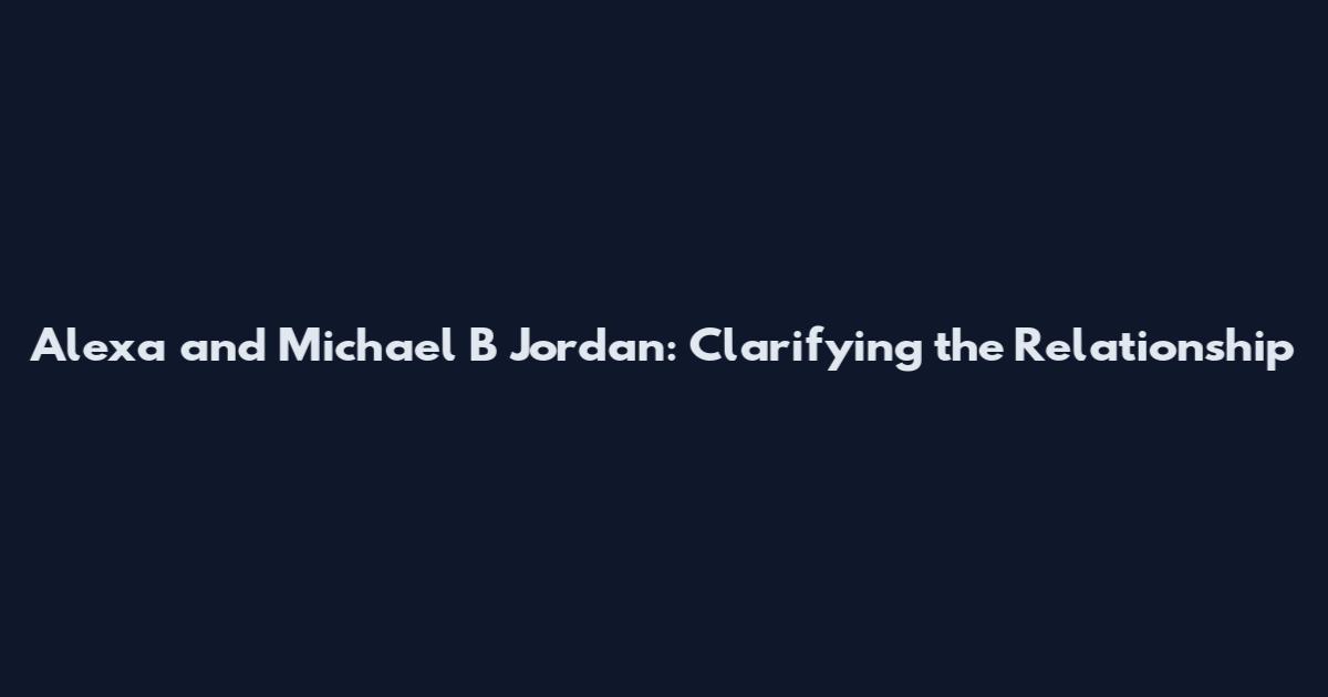 Alexa and Michael B Jordan: Clarifying the Relationship