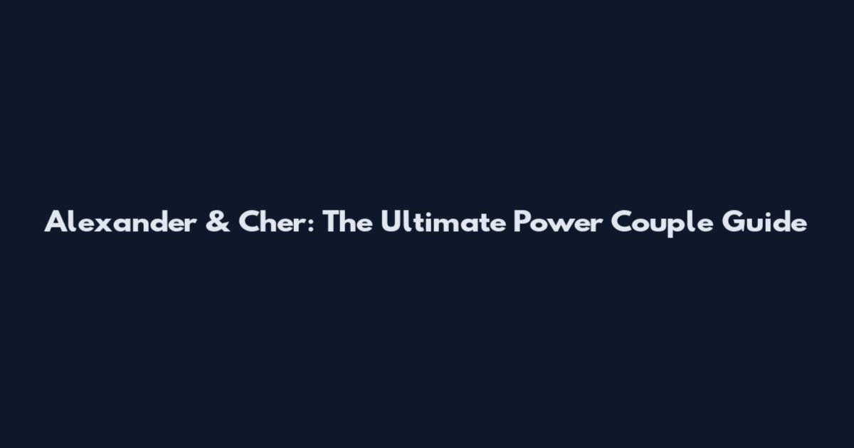 Alexander & Cher: The Ultimate Power Couple Guide