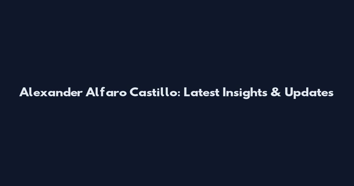 Alexander Alfaro Castillo: Latest Insights & Updates