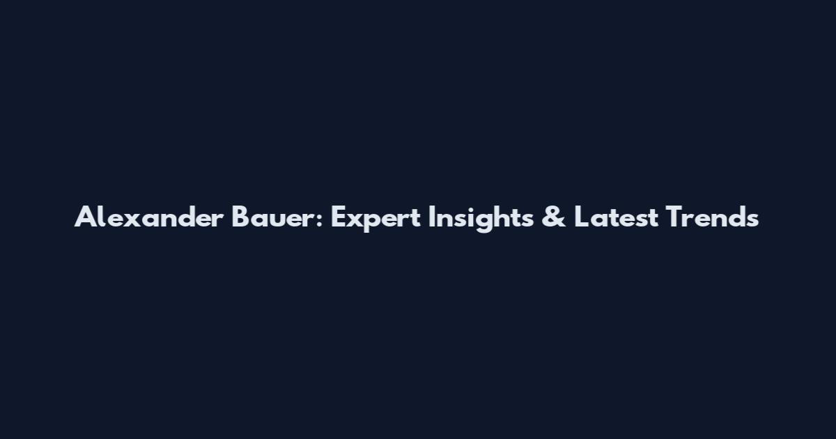 Alexander Bauer: Expert Insights & Latest Trends