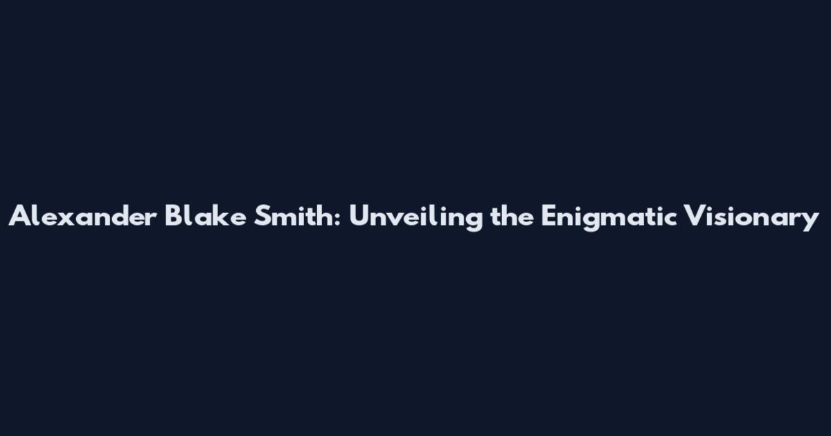 Alexander Blake Smith: Unveiling the Enigmatic Visionary