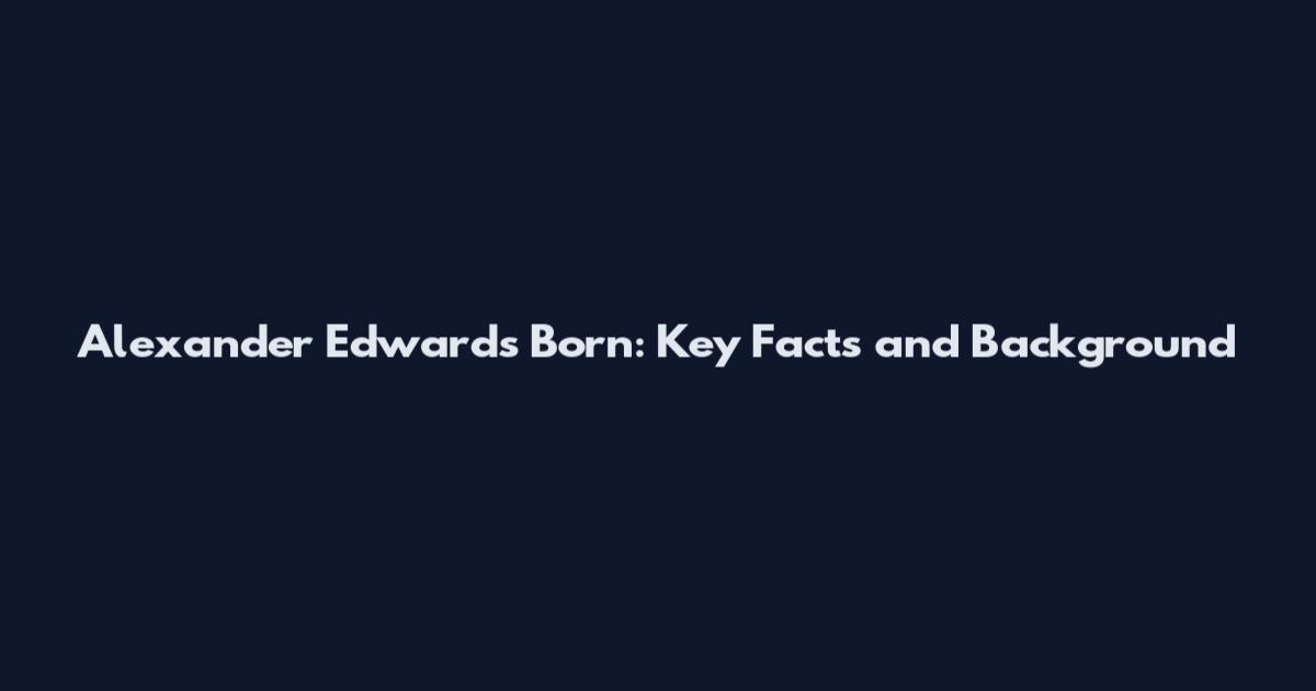 Alexander Edwards Born: Key Facts and Background