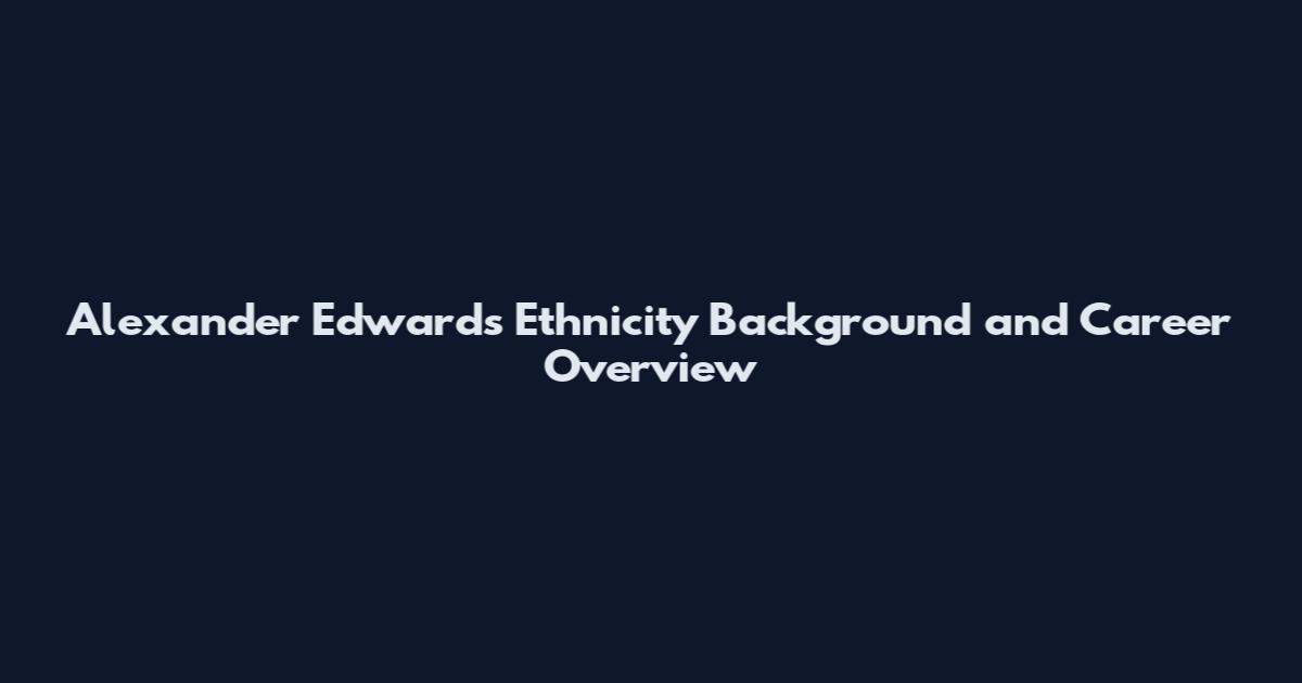 Alexander Edwards Ethnicity Background and Career Overview