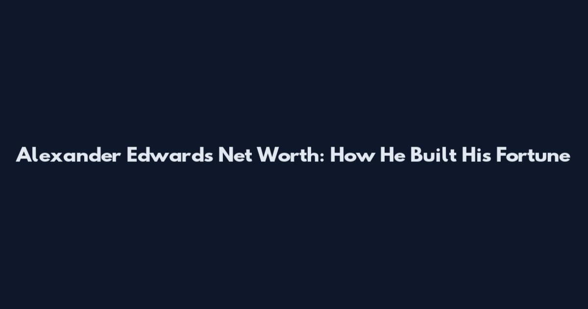 Alexander Edwards Net Worth: How He Built His Fortune