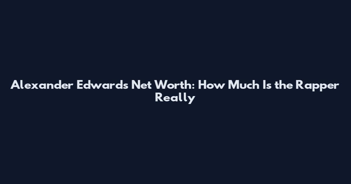 Alexander Edwards Net Worth: How Much Is the Rapper Really