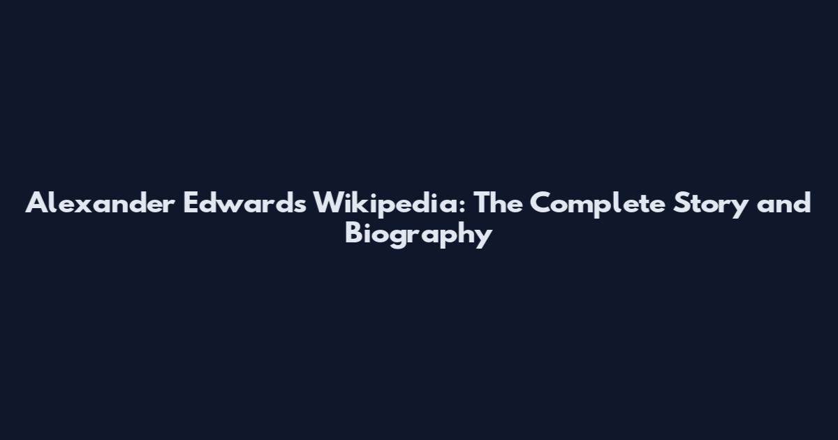 Alexander Edwards Wikipedia: The Complete Story and Biography