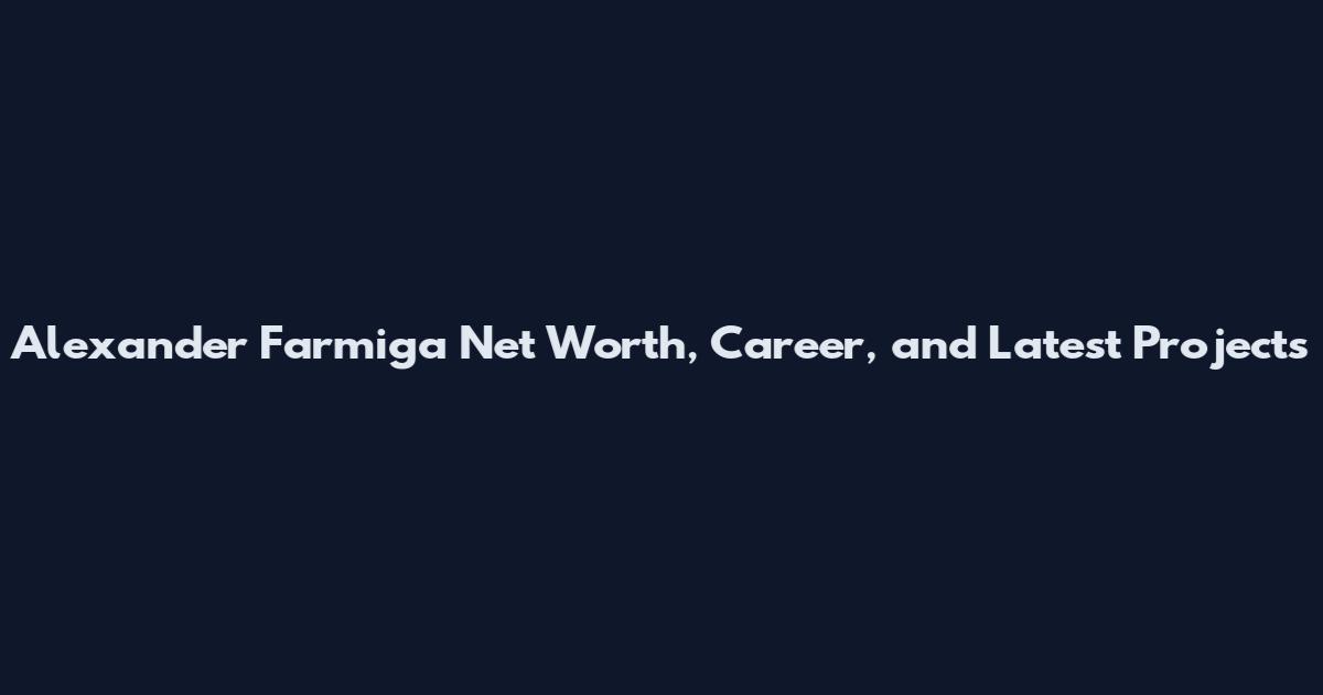 Alexander Farmiga Net Worth, Career, and Latest Projects