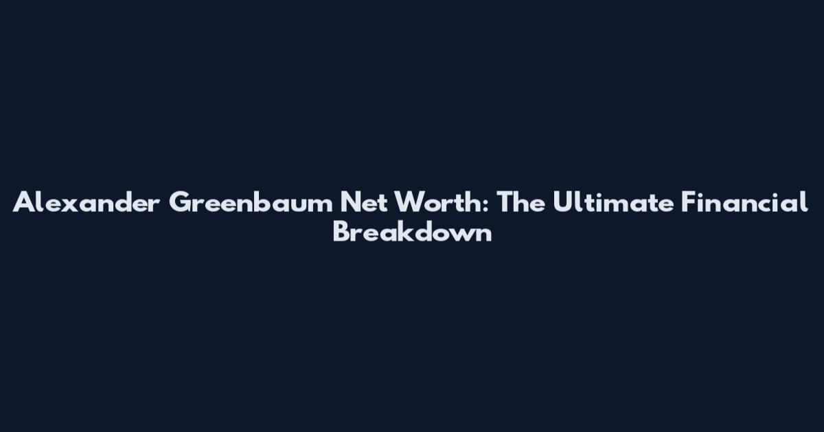 Alexander Greenbaum Net Worth: The Ultimate Financial Breakdown