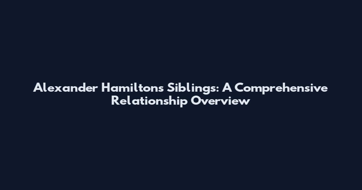 Alexander Hamilton's Siblings: A Comprehensive Relationship Overview