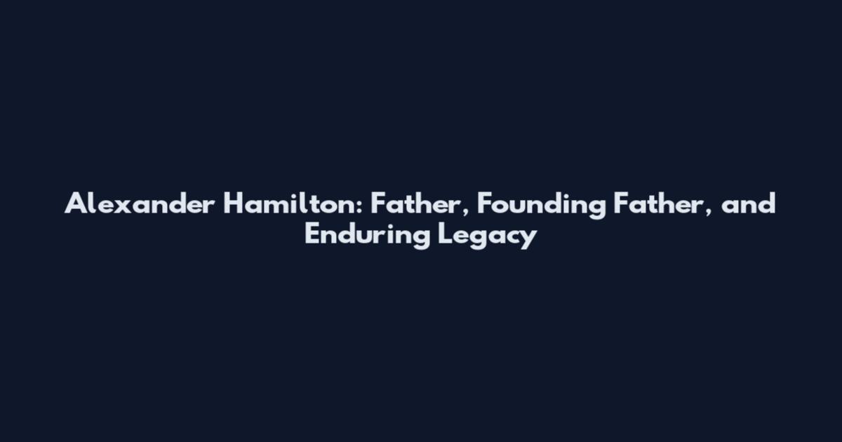 Alexander Hamilton: Father, Founding Father, and Enduring Legacy
