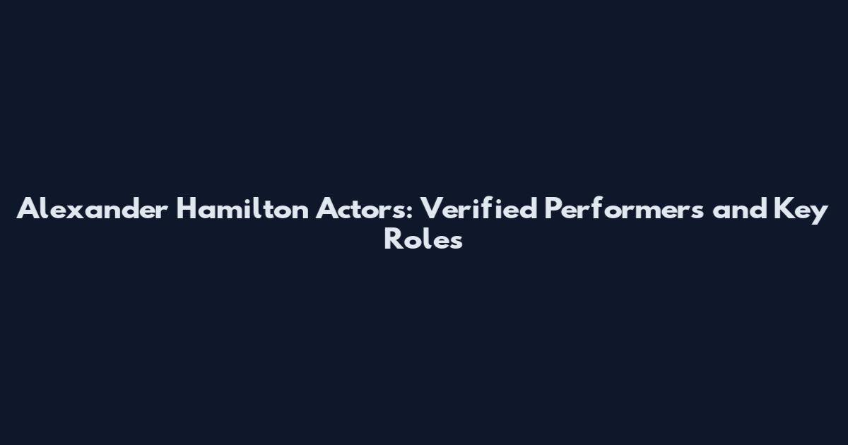 Alexander Hamilton Actors: Verified Performers and Key Roles