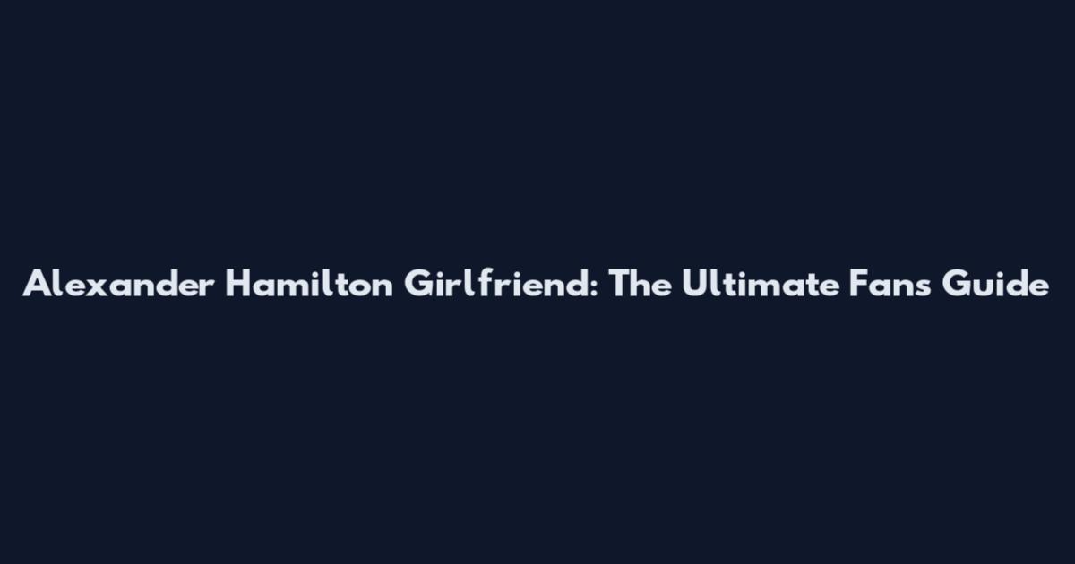 Alexander Hamilton Girlfriend: The Ultimate Fan's Guide