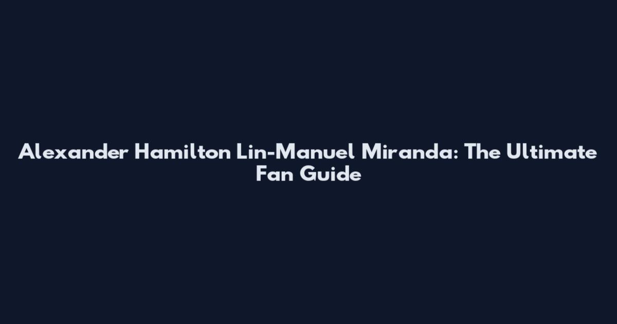 Alexander Hamilton Lin-Manuel Miranda: The Ultimate Fan Guide