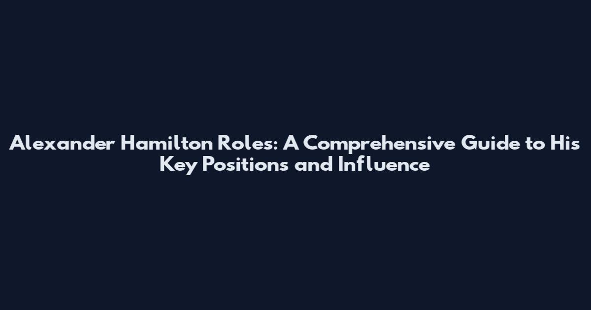 Alexander Hamilton Roles: A Comprehensive Guide to His Key Positions and Influence