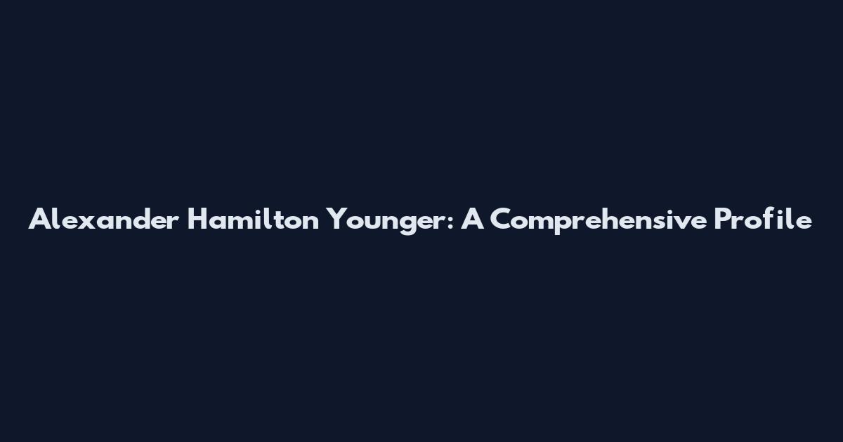 Alexander Hamilton Younger: A Comprehensive Profile