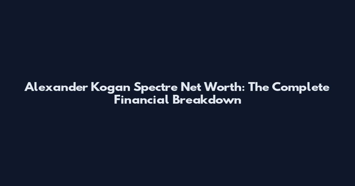 Alexander Kogan Spectre Net Worth: The Complete Financial Breakdown