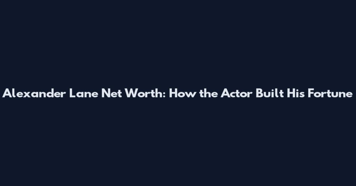 Alexander Lane Net Worth: How the Actor Built His Fortune