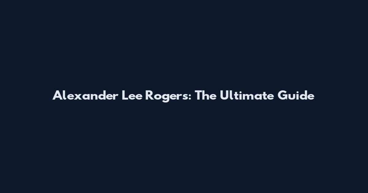 Alexander Lee Rogers: The Ultimate Guide