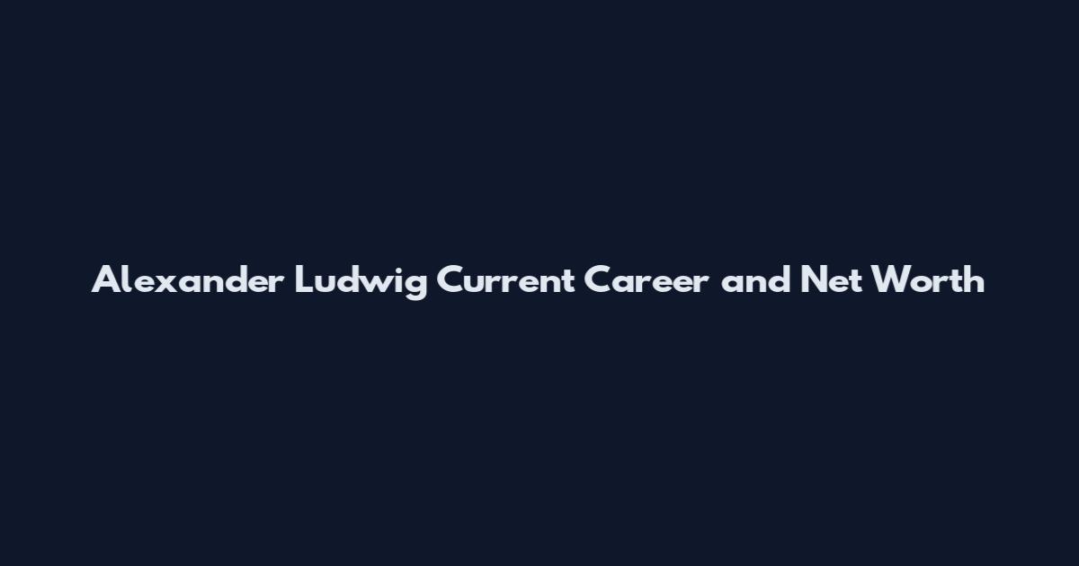 Alexander Ludwig Current Career and Net Worth