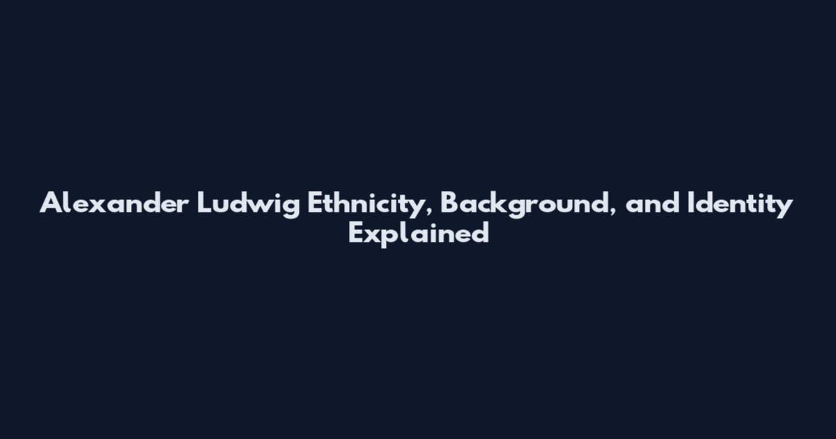 Alexander Ludwig Ethnicity, Background, and Identity Explained