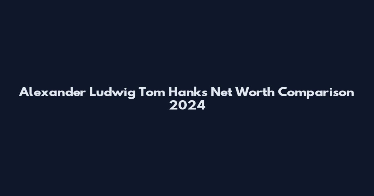 Alexander Ludwig Tom Hanks Net Worth Comparison 2024