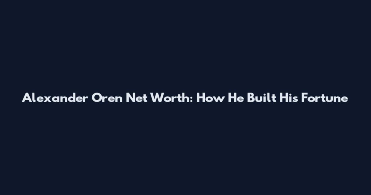 Alexander Oren Net Worth: How He Built His Fortune