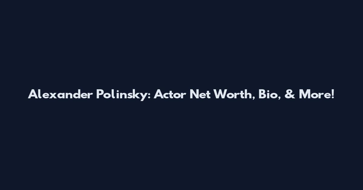 Alexander Polinsky: Actor Net Worth, Bio, & More!