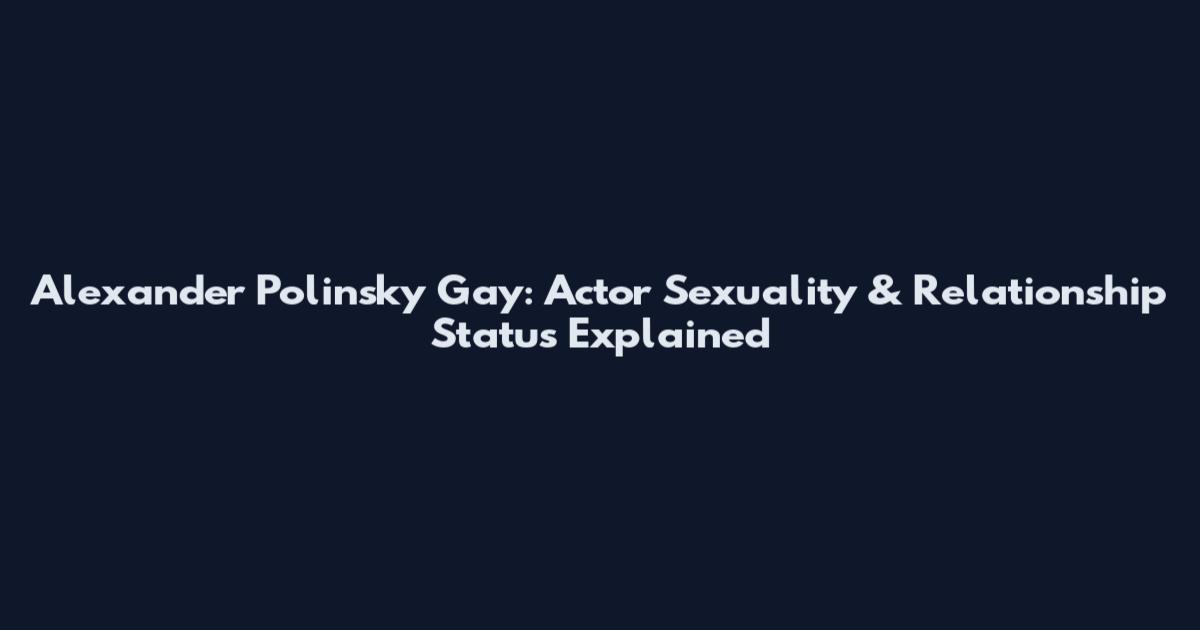 Alexander Polinsky Gay: Actor Sexuality & Relationship Status Explained
