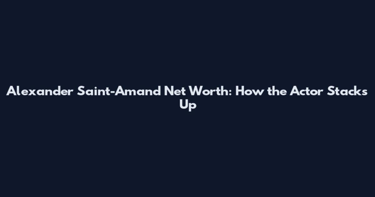 Alexander Saint-Amand Net Worth: How the Actor Stacks Up