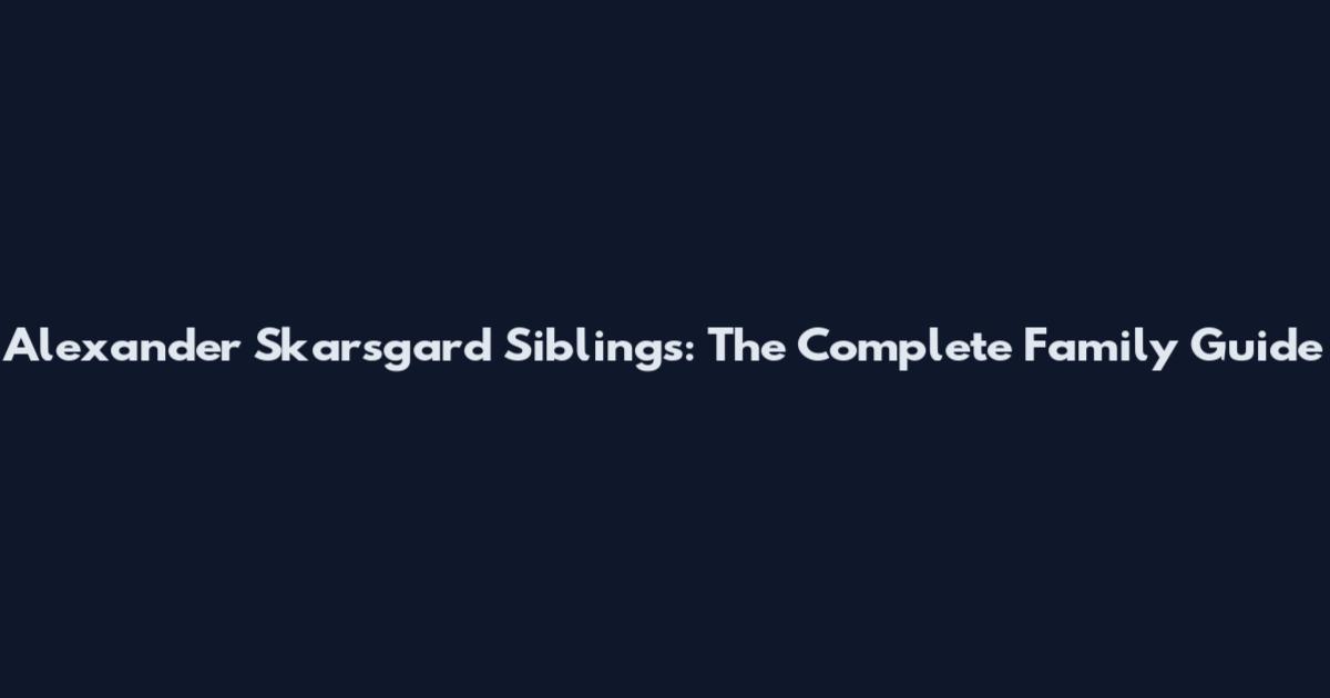 Alexander Skarsgard Siblings: The Complete Family Guide