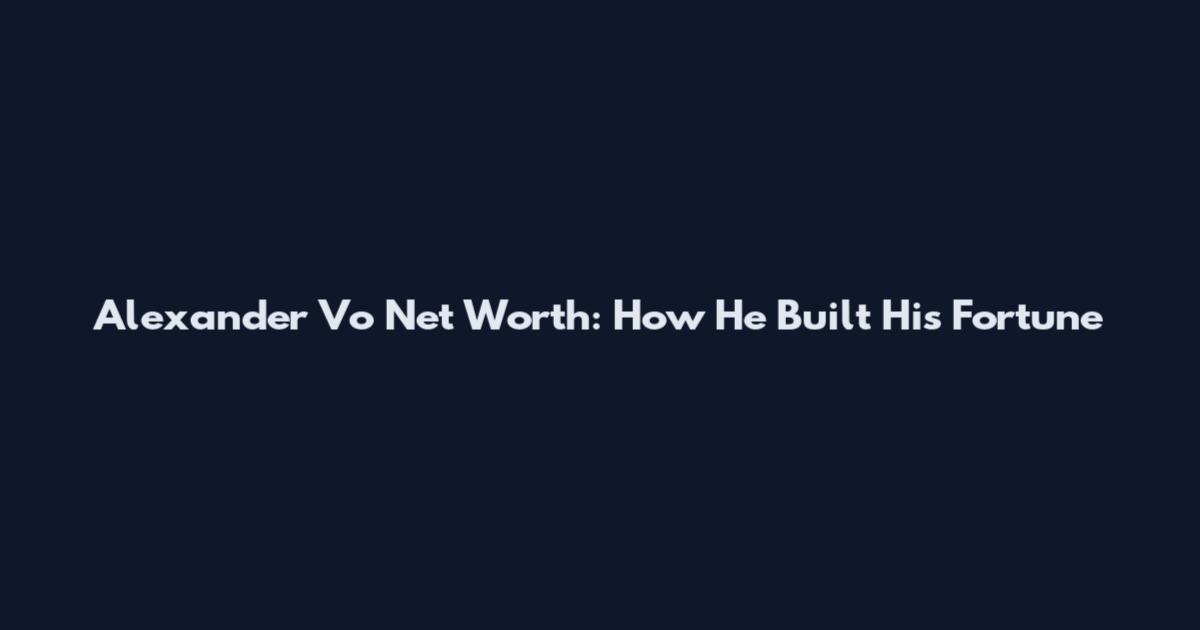Alexander Vo Net Worth: How He Built His Fortune