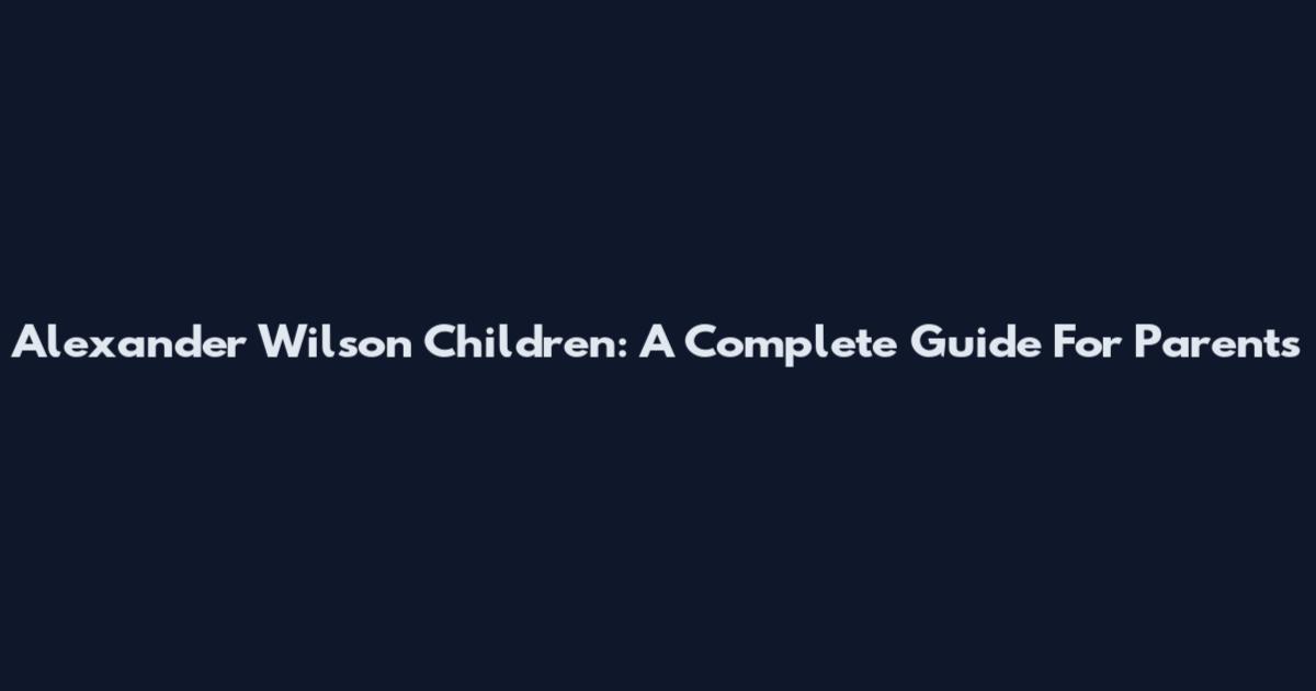 Alexander Wilson Children: A Complete Guide For Parents