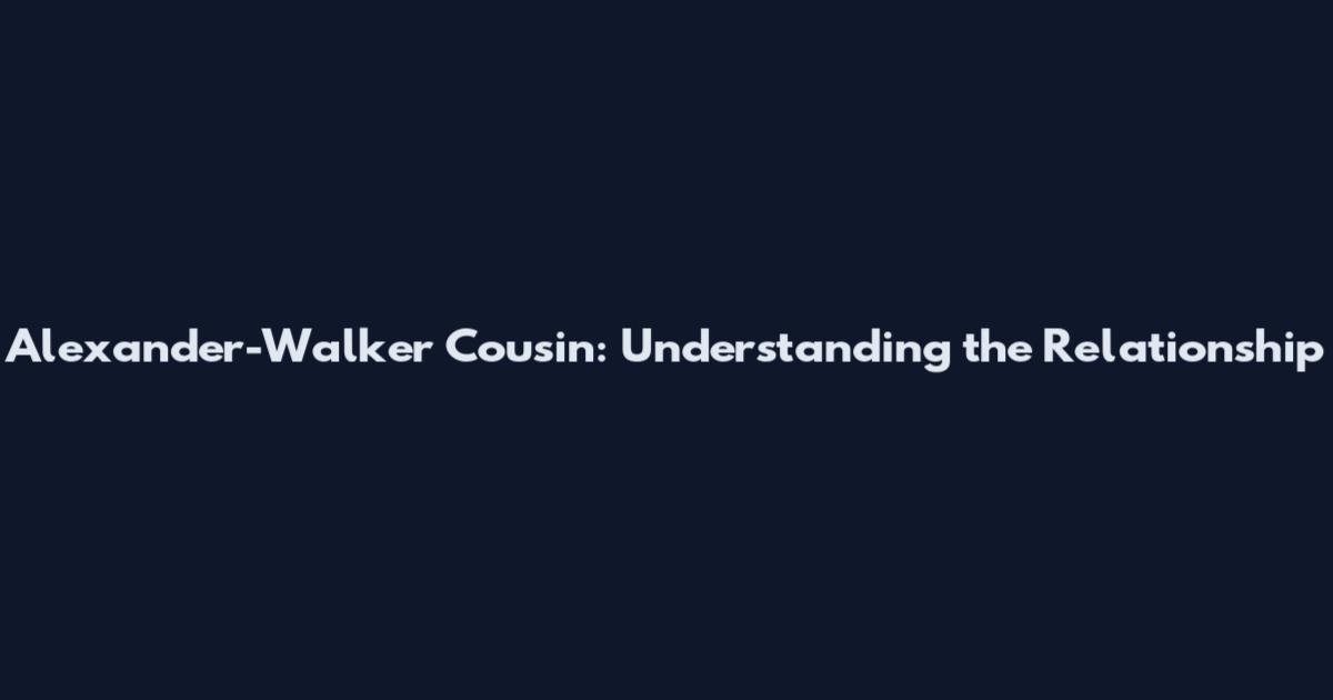 Alexander-Walker Cousin: Understanding the Relationship