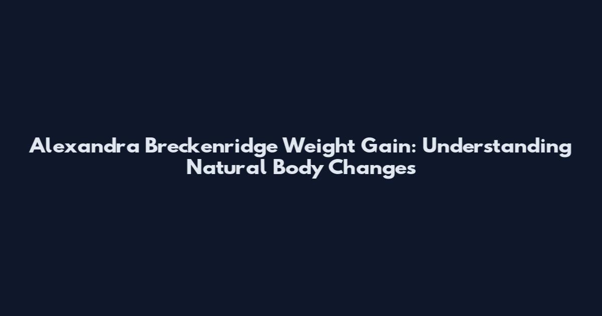 Alexandra Breckenridge Weight Gain: Understanding Natural Body Changes