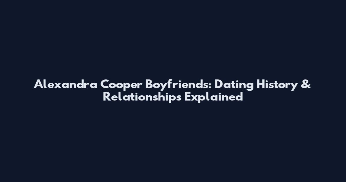Alexandra Cooper Boyfriends: Dating History & Relationships Explained