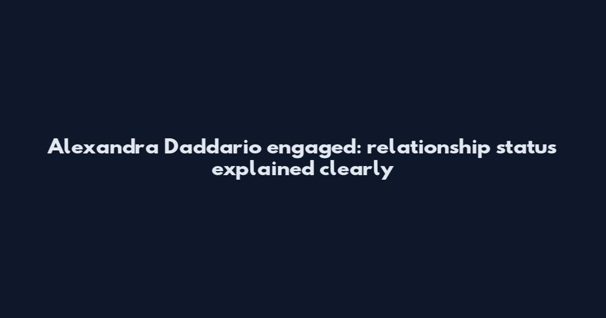 Alexandra Daddario engaged: relationship status explained clearly