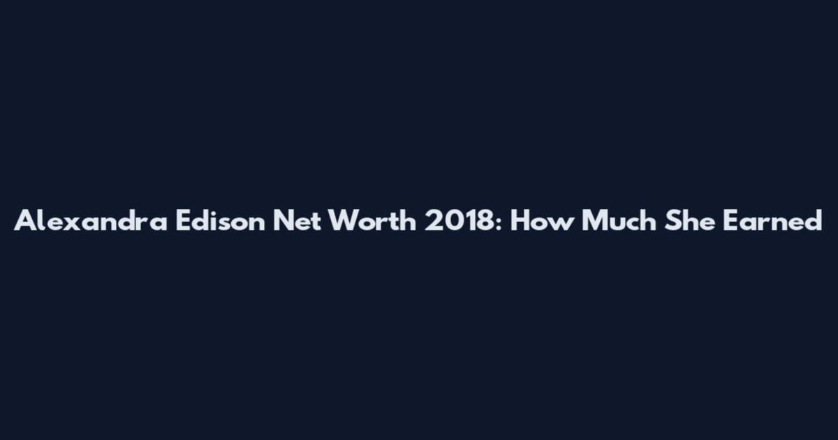 Alexandra Edison Net Worth 2018: How Much She Earned