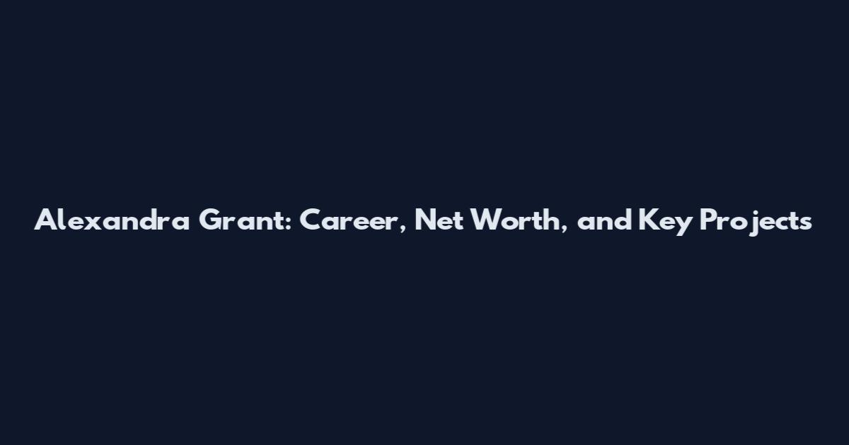 Alexandra Grant: Career, Net Worth, and Key Projects