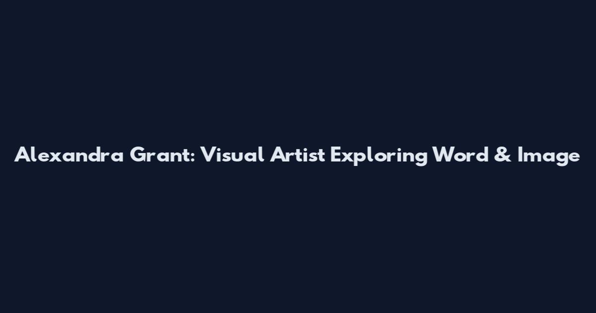 Alexandra Grant: Visual Artist Exploring Word & Image