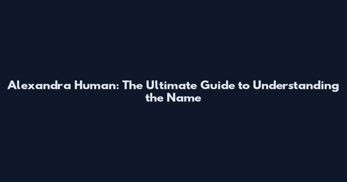 Alexandra Human: The Ultimate Guide to Understanding the Name