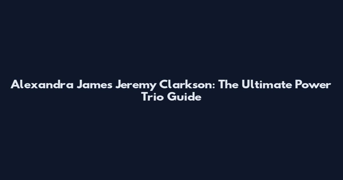 Alexandra James Jeremy Clarkson: The Ultimate Power Trio Guide