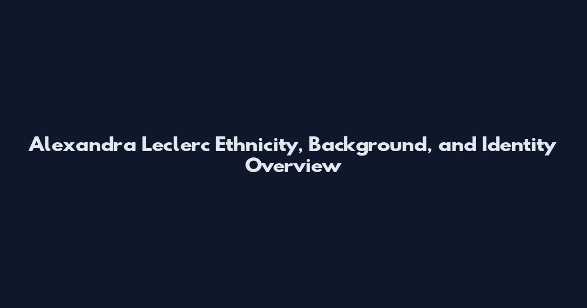 Alexandra Leclerc Ethnicity, Background, and Identity Overview