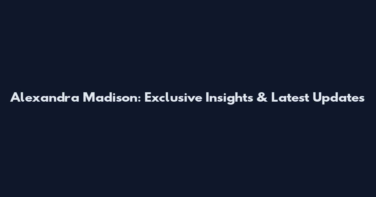 Alexandra Madison: Exclusive Insights & Latest Updates