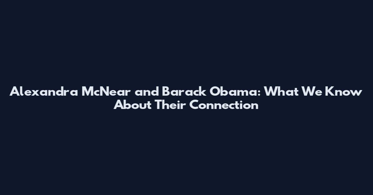 Alexandra McNear and Barack Obama: What We Know About Their Connection
